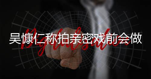 密戏拍亲小s做保吴慷吴慷仁称仁和施 什么护措剧前会